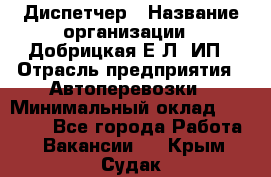 Диспетчер › Название организации ­ Добрицкая Е.Л, ИП › Отрасль предприятия ­ Автоперевозки › Минимальный оклад ­ 20 000 - Все города Работа » Вакансии   . Крым,Судак